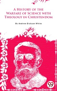 A History Of The Warfare Of Science With Theology In Christendom - Andrew Dickson White
