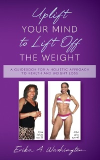 Uplift Your Mind to Lift Off the Weight : A Guidebook for a Holistic Approach to Health and Weight Loss -  Erika A. Washington