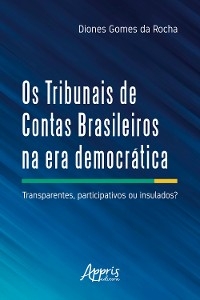 Os Tribunais de Contas Brasileiros na Era Democrática: - Diones Gomes da Rocha