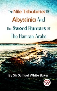 The Nile Tributaries Of Abyssinia, And The Sword Hunters Of The Hamran Arabs - Sir Samuel White Baker