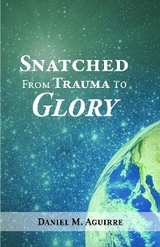 Snatched from Trauma to Glory -  Daniel M. Aguirre