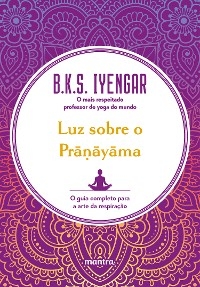 Luz sobre o Prāṇāyāma : O guia completo para a arte da respiração - B.K.S. Iyengar