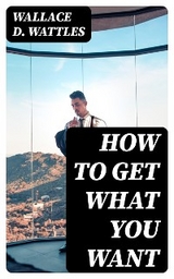 How to Get What You Want - Wallace D. Wattles