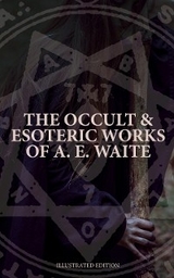 The Occult & Esoteric Works of A. E. Waite (Illustrated Edition) - Arthur Edward Waite