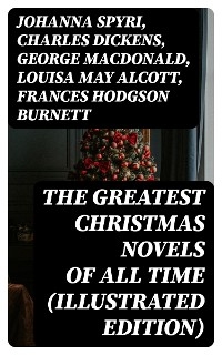 The Greatest Christmas Novels of All Time (Illustrated Edition) - Johanna Spyri, Charles Dickens, George MacDonald, Louisa May Alcott, Frances Hodgson Burnett, Anna Sewell, Hesba Stretton, Kenneth Grahame, Martha Finley, Abbie Farwell Brown, Frances Browne, L. Frank Baum, J. M. Barrie, Kate Douglas Wiggin, Lucy Maud Montgomery, Mary Louisa Molesworth