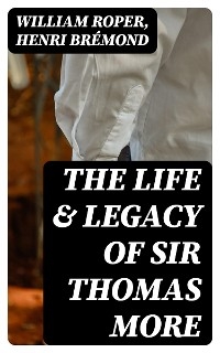 The Life & Legacy of Sir Thomas More - William Roper, Henri Brémond