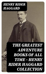 The Greatest Adventure Books of All Time - Henry Rider Haggard Collection - Henry Rider Haggard