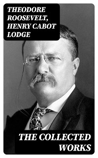 The Collected Works - Theodore Roosevelt, Henry Cabot Lodge