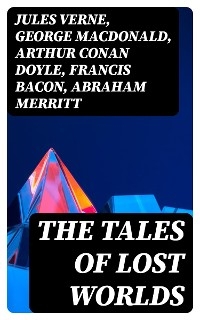 The Tales of Lost Worlds - Jules Verne, George MacDonald, Arthur Conan Doyle, Francis Bacon, Abraham Merritt, H. G. Wells, H. Rider Haggard, Edward Bulwer-Lytton, Lewis Grassic Gibbon, C. J. Cutcliffe Hyne, Gertrude Barrows Bennett