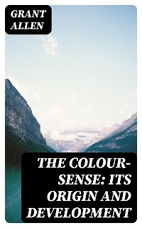 The Colour-Sense: Its Origin and Development - Grant Allen