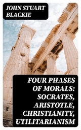 Four Phases of Morals: Socrates, Aristotle, Christianity, Utilitarianism - John Stuart Blackie