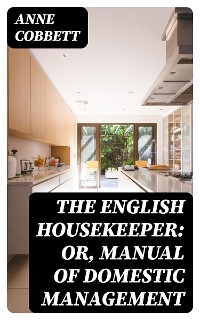 The English Housekeeper: Or, Manual of Domestic Management - Anne Cobbett