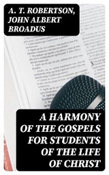 A Harmony of the Gospels for Students of the Life of Christ - A. T. Robertson, John Albert Broadus