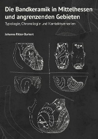 Die Bandkeramik in Mittelhessen und angrenzenden Gebieten - Johanna Ritter-Burkert