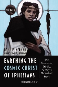 Earthing the Cosmic Christ of Ephesians-The Universe, Trinity, and Zhiyi's Threefold Truth, Volume 2 -  John P. Keenan