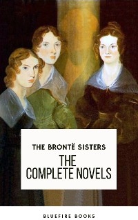 The Brontë Sisters: The Complete Novels - Anne Brontë, Charlotte Brontë, Emily Brontë, Bluefire Books