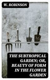 The Subtropical Garden; or, beauty of form in the flower garden - W. Robinson