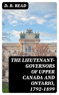 The Lieutenant-Governors of Upper Canada and Ontario, 1792-1899 - D. B. Read