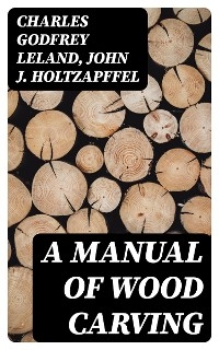 A Manual of Wood Carving - Charles Godfrey Leland, John J. Holtzapffel