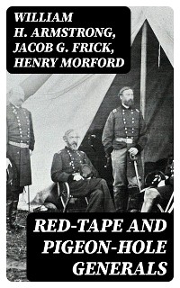 Red-Tape and Pigeon-Hole Generals - William H. Armstrong, Jacob G. Frick, Henry Morford