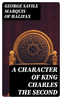 A Character of King Charles the Second - George Savile Halifax  Marquis of