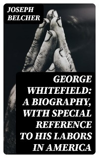 George Whitefield: A Biography, with special reference to his labors in America - Joseph Belcher