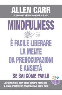 Mindfulness - E’ facile liberare la mente da preoccupazioni e ansietà se sai come farlo - Allen Carr