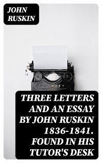 Three Letters and an Essay by John Ruskin 1836-1841. Found in his tutor's desk - John Ruskin