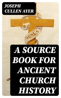A Source Book for Ancient Church History - Joseph Cullen Ayer
