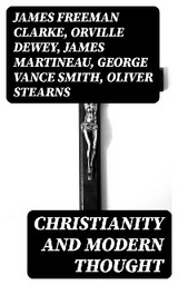 Christianity and Modern Thought - James Freeman Clarke, Orville Dewey, James Martineau, George Vance Smith, Oliver Stearns, Athanase Coquerel, Frederic Henry Hedge, Charles Carroll Everett, Andrew P. Peabody, Henry W. Bellows