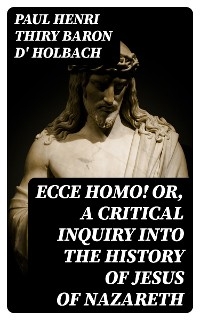 Ecce Homo! Or, A Critical Inquiry into the History of Jesus of Nazareth - Paul Henri Thiry Holbach  baron d'