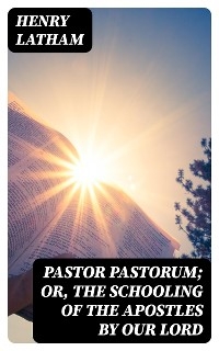 Pastor Pastorum; Or, The Schooling of the Apostles by Our Lord - Henry Latham