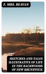 Sketches and Tales Illustrative of Life in the Backwoods of New Brunswick - F. Beavan  Mrs.