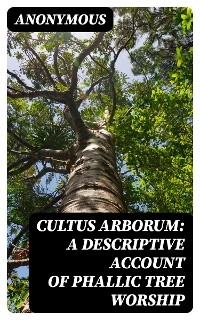 Cultus Arborum: A Descriptive Account of Phallic Tree Worship -  Anonymous