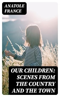 Our Children: Scenes from the Country and the Town - Anatole France