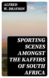 Sporting Scenes amongst the Kaffirs of South Africa - Alfred W. Drayson