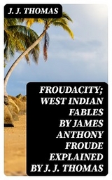 Froudacity; West Indian Fables by James Anthony Froude Explained by J. J. Thomas - J. J. Thomas