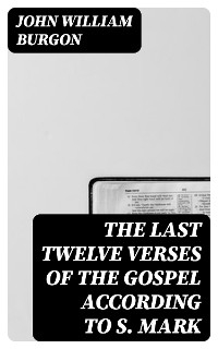 The Last Twelve Verses of the Gospel According to S. Mark - John William Burgon