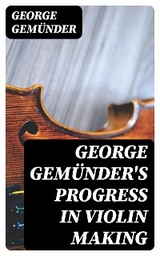 George Gemünder's Progress in Violin Making - George Gemünder