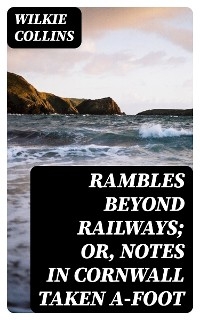 Rambles Beyond Railways; or, Notes in Cornwall taken A-foot - Wilkie Collins