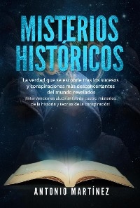 MISTERIOS HISTÓRICOS. La verdad que se esconde tras los sucesos y conspiraciones más desconcertantes del mundo revelados - ¡Intervenciones alucinantes de cuatro misterios de la historia y teorías de la conspiración! - Antonio Martínez