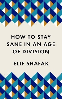 How to Stay Sane in an Age of Division -  Shafak Elif Shafak