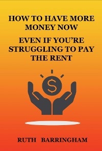 HOW TO HAVE MORE MONEY NOW EVEN IF YOU'RE STRUGGLING TO PAY THE RENT -  Ruth Barringham