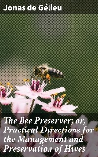 The Bee Preserver; or, Practical Directions for the Management and Preservation of Hives - Jonas de Gélieu