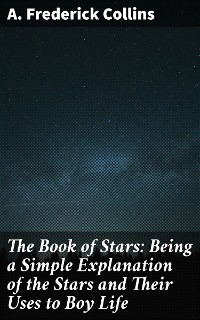 The Book of Stars: Being a Simple Explanation of the Stars and Their Uses to Boy Life - A. Frederick Collins