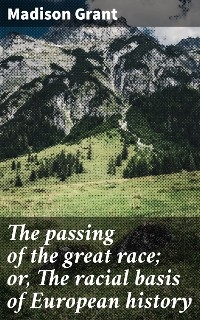 The passing of the great race; or, The racial basis of European history - Madison Grant