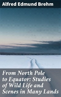 From North Pole to Equator: Studies of Wild Life and Scenes in Many Lands - Alfred Edmund Brehm