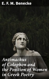 Antimachus of Colophon and the Position of Women in Greek Poetry - E. F. M. Benecke