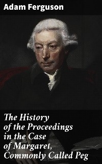 The History of the Proceedings in the Case of Margaret, Commonly Called Peg - Adam Ferguson