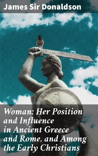 Woman; Her Position and Influence in Ancient Greece and Rome, and Among the Early Christians - James Sir Donaldson